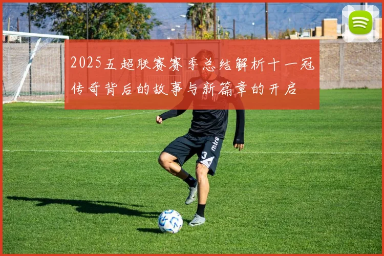 2025五超联赛赛季总结解析十一冠传奇背后的故事与新篇章的开启