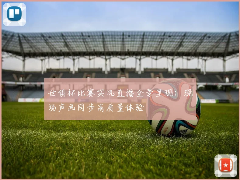 世俱杯比赛实况直播全景呈现：现场声画同步高质量体验