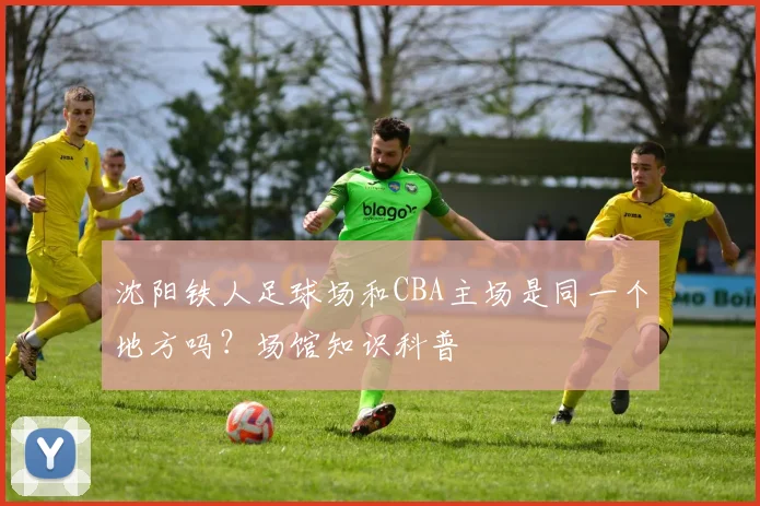 沈阳铁人足球场和CBA主场是同一个地方吗？场馆知识科普